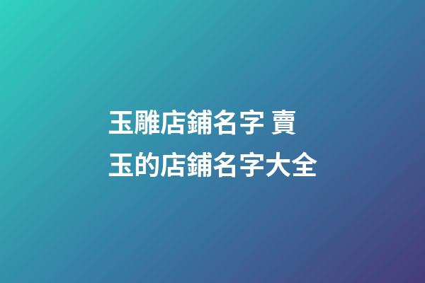 玉雕店鋪名字 賣玉的店鋪名字大全-第1張-店鋪起名-玄機派